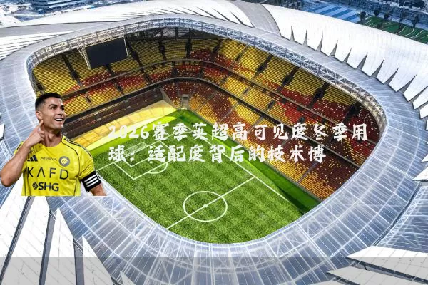 2026赛季英超高可见度冬季用球：适配度背后的技术博弈