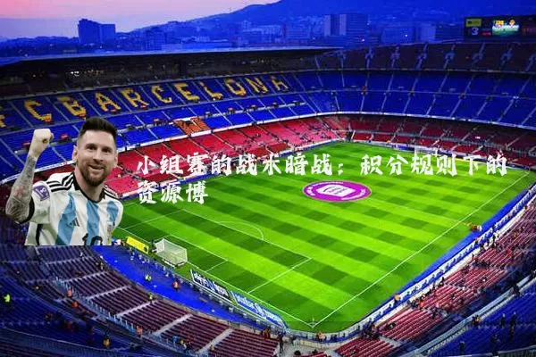 小组赛的战术暗战:积分规则下的资源博弈