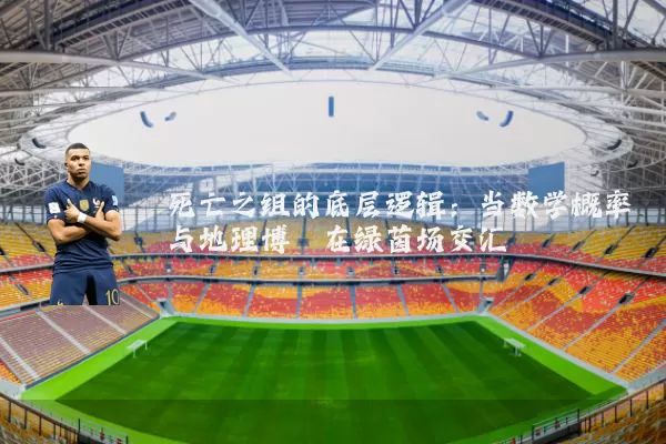 死亡之组的底层逻辑:当数学概率与地理博弈在绿茵场交汇