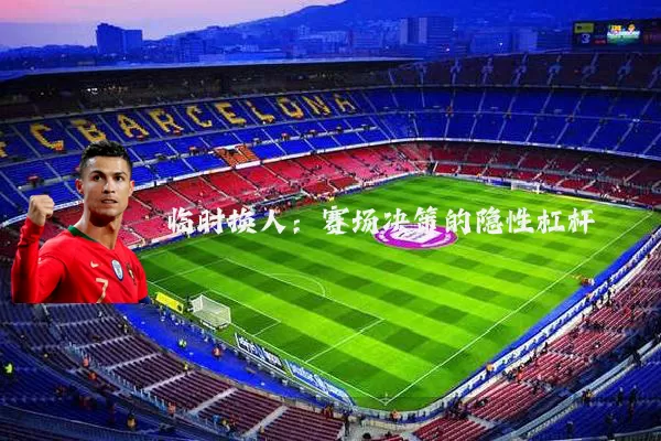 临时换人：赛场决策的隐性杠杆