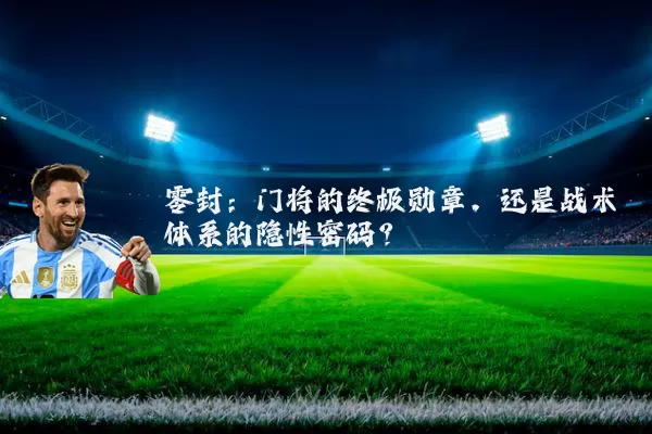 零封：门将的终极勋章，还是战术体系的隐性密码？