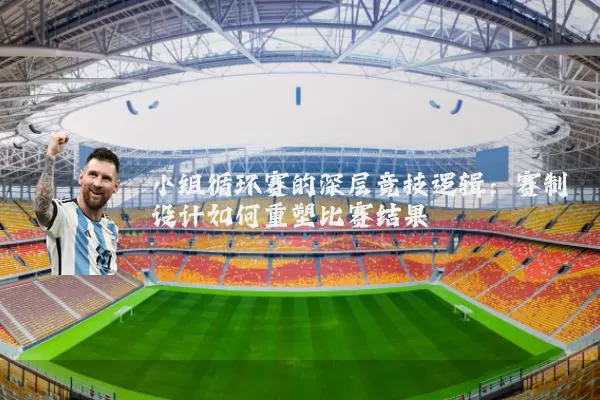 小组循环赛的深层竞技逻辑:赛制设计如何重塑比赛结果