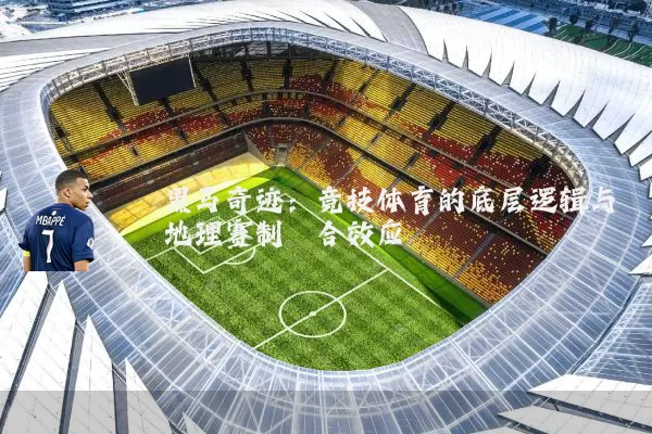 黑马奇迹:竞技体育的底层逻辑与地理赛制耦合效应