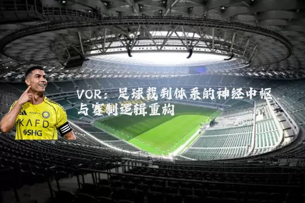 VOR:足球裁判体系的神经中枢与赛制逻辑重构