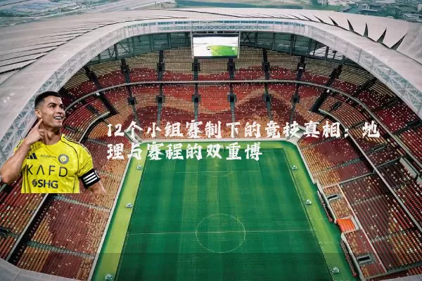 12个小组赛制下的竞技真相:地理与赛程的双重博弈