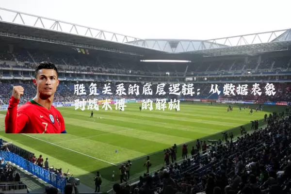 胜负关系的底层逻辑:从数据表象到战术博弈的解构