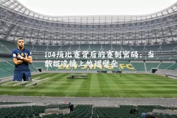 104场比赛背后的赛制密码：当数据流撞上地理壁垒
