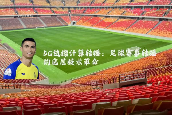 5G边缘计算转播：足球赛事转播的底层技术革命