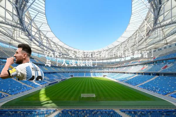 VAR：足球场上的「机械判官」与「人性枷锁」