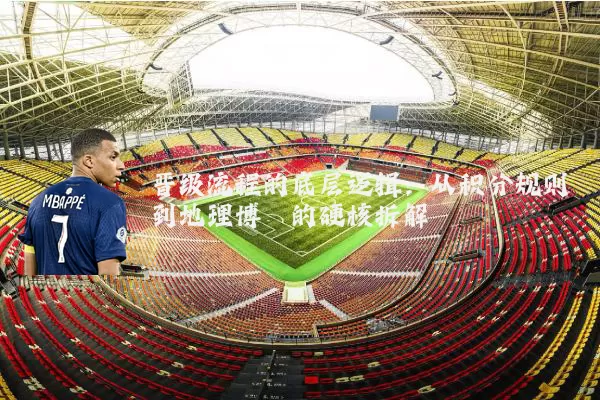 晋级流程的底层逻辑：从积分规则到地理博弈的硬核拆解