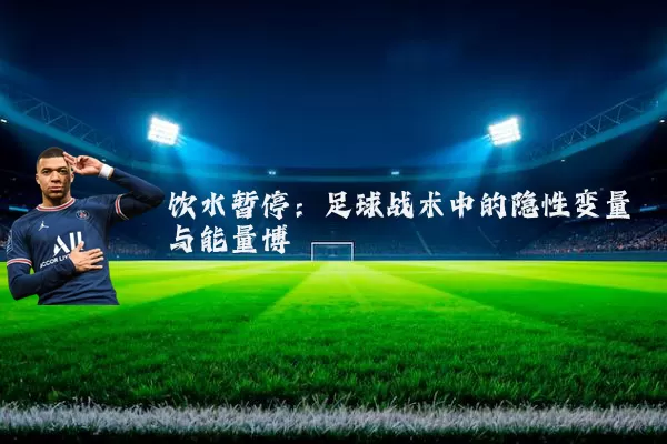 饮水暂停:足球战术中的隐性变量与能量博弈