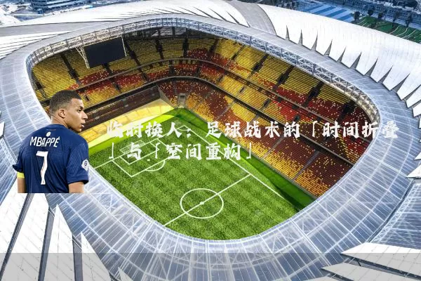 临时换人：足球战术的「时间折叠」与「空间重构」